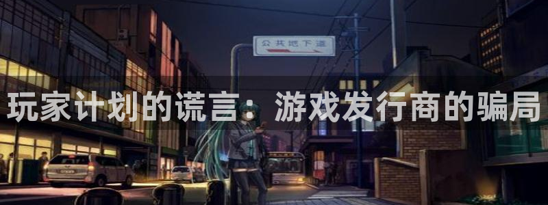 bg大游品牌顾问有限公司：玩家计划的谎言：游戏发行商的骗局