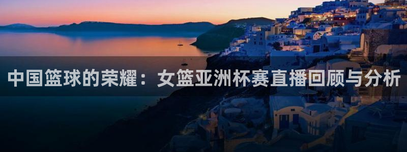 24直播网体育直播高清：中国篮球的荣耀：女篮亚洲杯赛直播回顾与分析