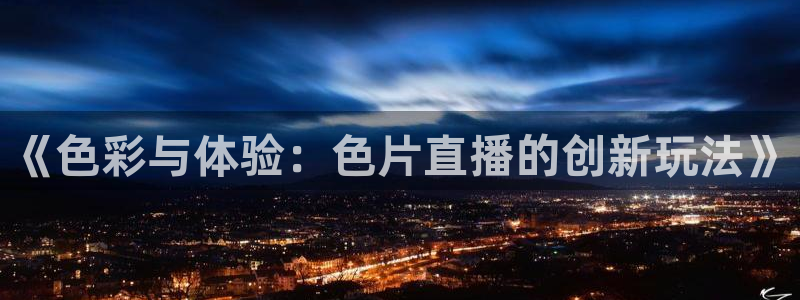 f12024直播五星体育直播回放：《色彩与体验：色片直播的创新玩法》